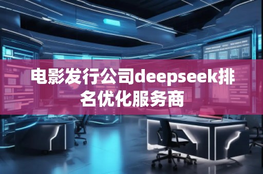 電影發(fā)行公司deepseek排名優(yōu)化服務(wù)商 電影發(fā)行公司deepseek排名優(yōu)化服務(wù)商
