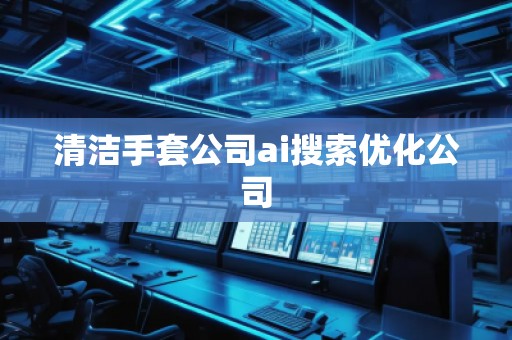清潔手套公司ai搜索優(yōu)化公司