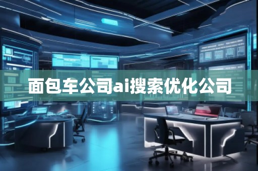 面包車公司ai搜索優(yōu)化公司