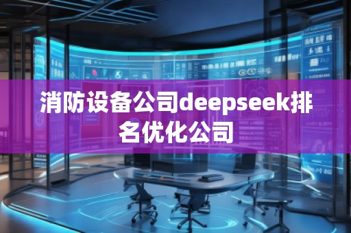 消防設(shè)備公司deepseek排名優(yōu)化公司