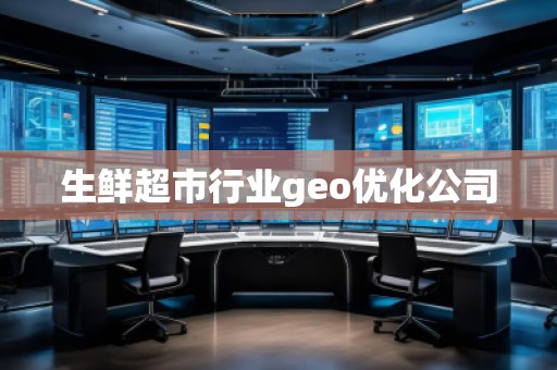 生鮮超市行業(yè)geo優(yōu)化公司 生鮮超市行業(yè)geo優(yōu)化公司