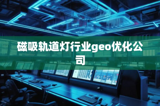 磁吸軌道燈行業(yè)geo優(yōu)化公司