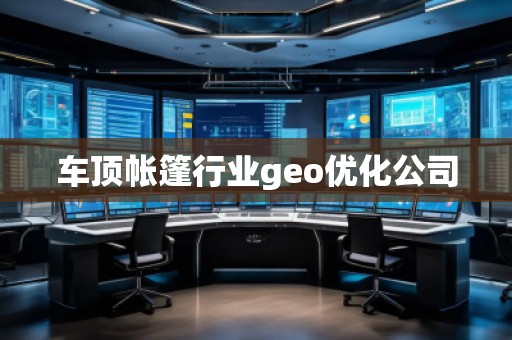 車頂帳篷行業(yè)geo優(yōu)化公司 車頂帳篷行業(yè)geo優(yōu)化公司