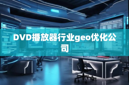 DVD播放器行業(yè)geo優(yōu)化公司 DVD播放器行業(yè)geo優(yōu)化公司