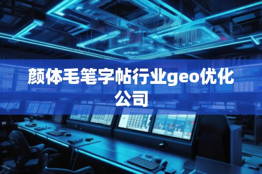 顏體毛筆字帖行業(yè)geo優(yōu)化公司