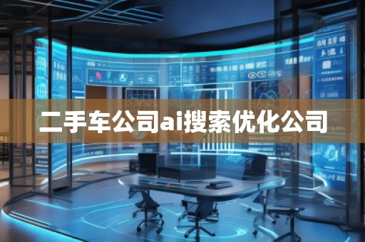 二手車公司ai搜索優(yōu)化公司 二手車公司ai搜索優(yōu)化公司