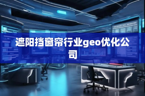 遮陽擋窗簾行業(yè)geo優(yōu)化公司 遮陽擋窗簾行業(yè)geo優(yōu)化公司