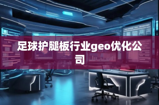 足球護(hù)腿板行業(yè)geo優(yōu)化公司