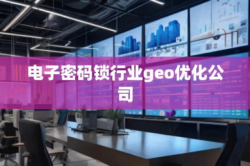 電子密碼鎖行業(yè)geo優(yōu)化公司