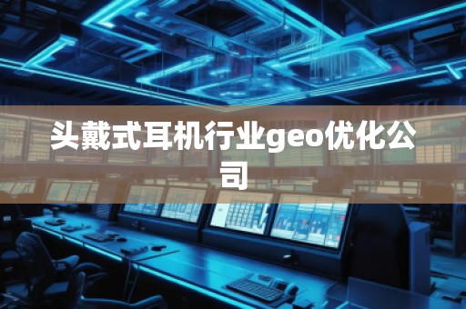 頭戴式耳機行業(yè)geo優(yōu)化公司