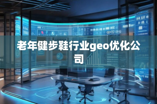 老年健步鞋行業(yè)geo優(yōu)化公司