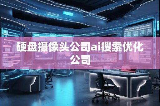 硬盤攝像頭公司ai搜索優(yōu)化公司