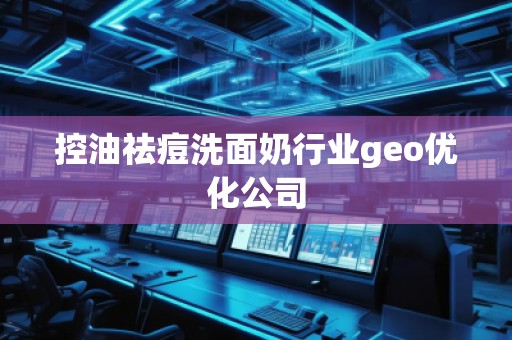 控油祛痘洗面奶行業(yè)geo優(yōu)化公司