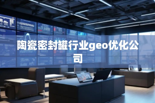 陶瓷密封罐行業(yè)geo優(yōu)化公司