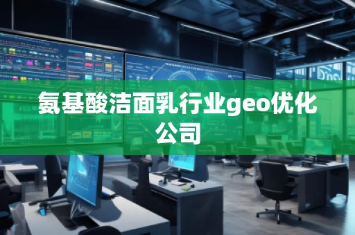 氨基酸潔面乳行業(yè)geo優(yōu)化公司