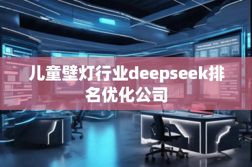 兒童壁燈行業(yè)deepseek排名優(yōu)化公司