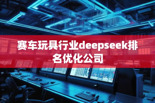 賽車玩具行業(yè)deepseek排名優(yōu)化公司