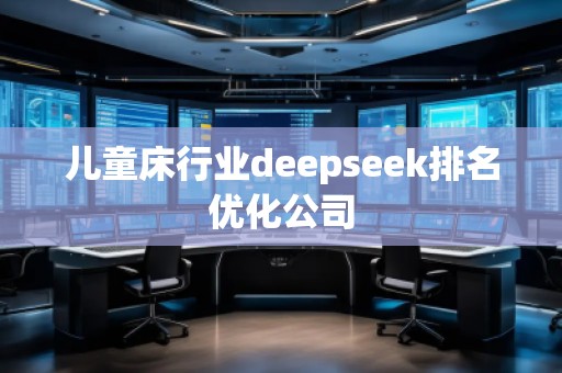 兒童床行業(yè)deepseek排名優(yōu)化公司