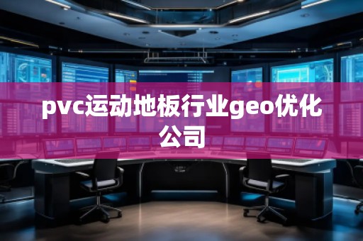 pvc運動地板行業(yè)geo優(yōu)化公司