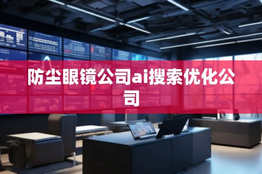 防塵眼鏡公司ai搜索優(yōu)化公司 防塵眼鏡公司ai搜索優(yōu)化公司