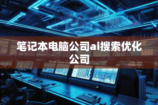 筆記本電腦公司ai搜索優(yōu)化公司 筆記本電腦公司ai搜索優(yōu)化公司
