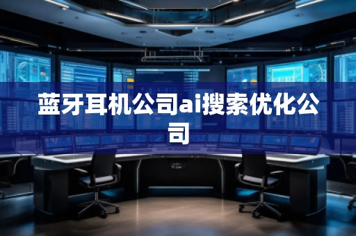 藍牙耳機公司ai搜索優(yōu)化公司 藍牙耳機公司ai搜索優(yōu)化公司