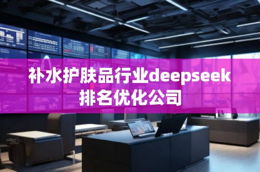 補水護(hù)膚品行業(yè)deepseek排名優(yōu)化公司