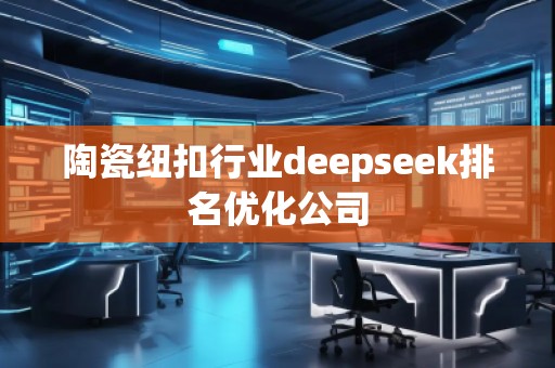 陶瓷紐扣行業(yè)deepseek排名優(yōu)化公司 陶瓷紐扣行業(yè)deepseek排名優(yōu)化公司