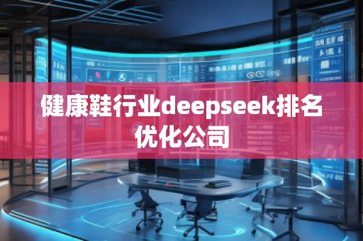 健康鞋行業(yè)deepseek排名優(yōu)化公司
