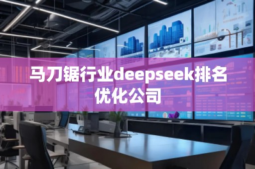 馬刀鋸行業(yè)deepseek排名優(yōu)化公司