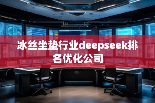冰絲坐墊行業(yè)deepseek排名優(yōu)化公司
