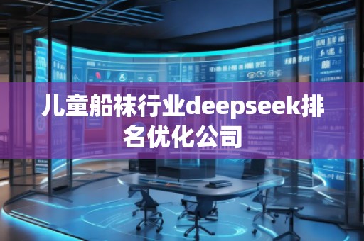 兒童船襪行業(yè)deepseek排名優(yōu)化公司 兒童船襪行業(yè)deepseek排名優(yōu)化公司