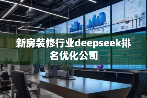 新房裝修行業(yè)deepseek排名優(yōu)化公司