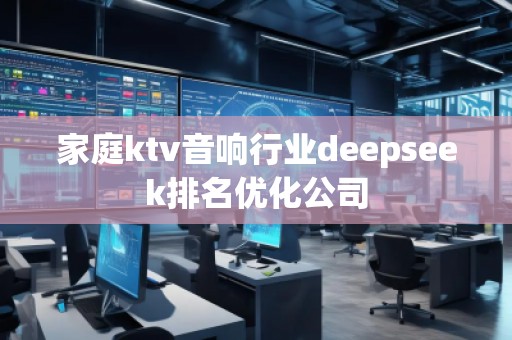 家庭ktv音響行業(yè)deepseek排名優(yōu)化公司 家庭ktv音響行業(yè)deepseek排名優(yōu)化公司