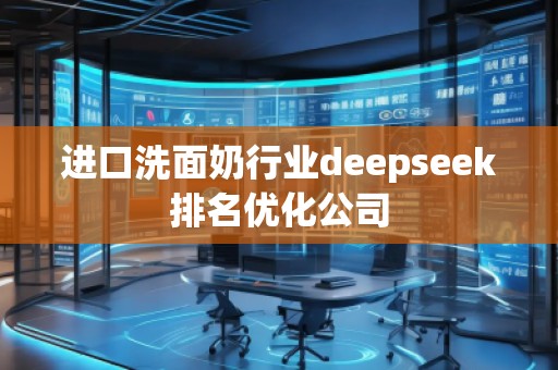 進口洗面奶行業(yè)deepseek排名優(yōu)化公司