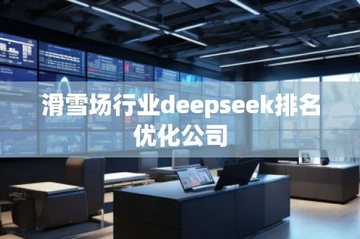 滑雪場行業(yè)deepseek排名優(yōu)化公司