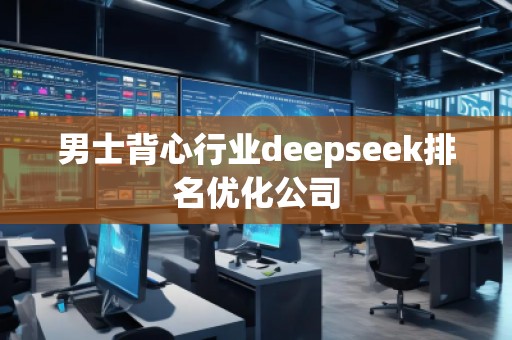 男士背心行業(yè)deepseek排名優(yōu)化公司