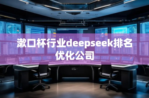 漱口杯行業(yè)deepseek排名優(yōu)化公司