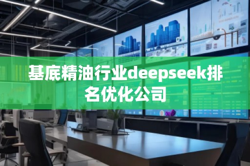 基底精油行業(yè)deepseek排名優(yōu)化公司