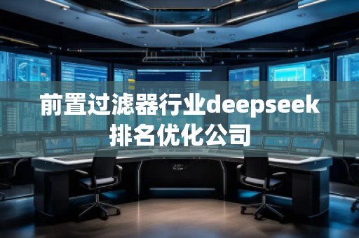 前置過濾器行業(yè)deepseek排名優(yōu)化公司