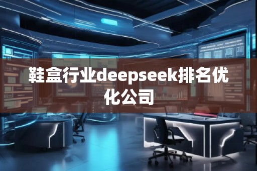 鞋盒行業(yè)deepseek排名優(yōu)化公司