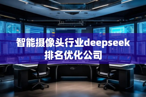 智能攝像頭行業(yè)deepseek排名優(yōu)化公司