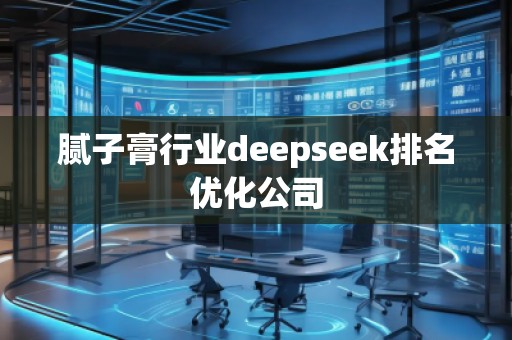 膩?zhàn)痈嘈袠I(yè)deepseek排名優(yōu)化公司
