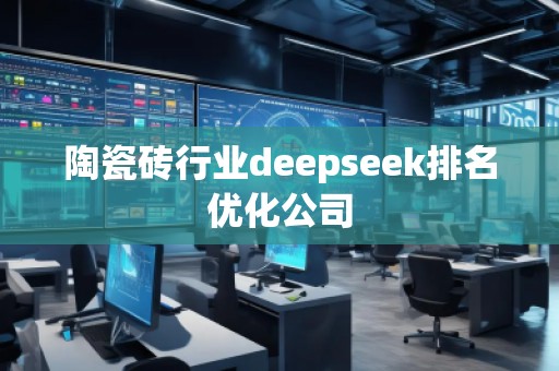 陶瓷磚行業(yè)deepseek排名優(yōu)化公司 陶瓷磚行業(yè)deepseek排名優(yōu)化公司