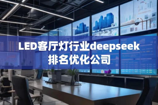LED客廳燈行業(yè)deepseek排名優(yōu)化公司 LED客廳燈行業(yè)deepseek排名優(yōu)化公司