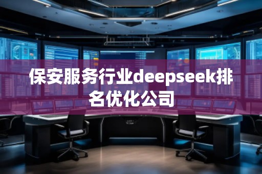 保安服務(wù)行業(yè)deepseek排名優(yōu)化公司