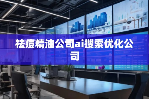 祛痘精油公司ai搜索優(yōu)化公司