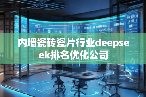 內(nèi)墻瓷磚瓷片行業(yè)deepseek排名優(yōu)化公司