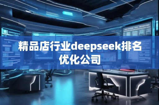 精品店行業(yè)deepseek排名優(yōu)化公司