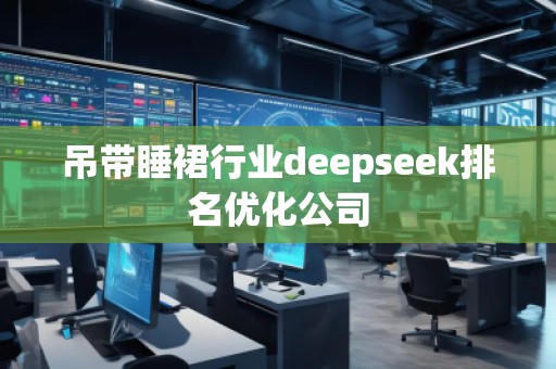 吊帶睡裙行業(yè)deepseek排名優(yōu)化公司